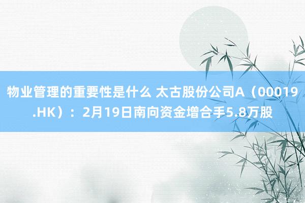 物业管理的重要性是什么 太古股份公司A（00019.HK）：2月19日南向资金增合手5.8万股