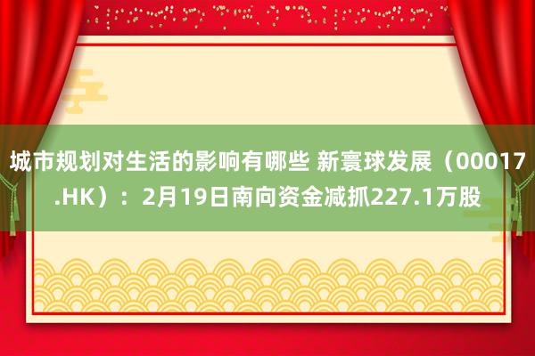 城市规划对生活的影响有哪些 新寰球发展（00017.HK）：2月19日南向资金减抓227.1万股