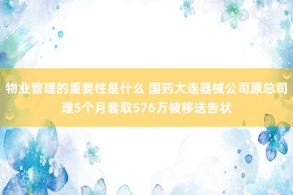 物业管理的重要性是什么 国药大连器械公司原总司理5个月套取576万被移送告状