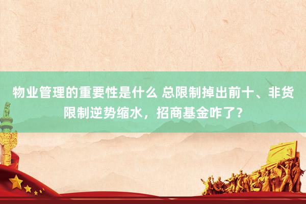 物业管理的重要性是什么 总限制掉出前十、非货限制逆势缩水，招商基金咋了？