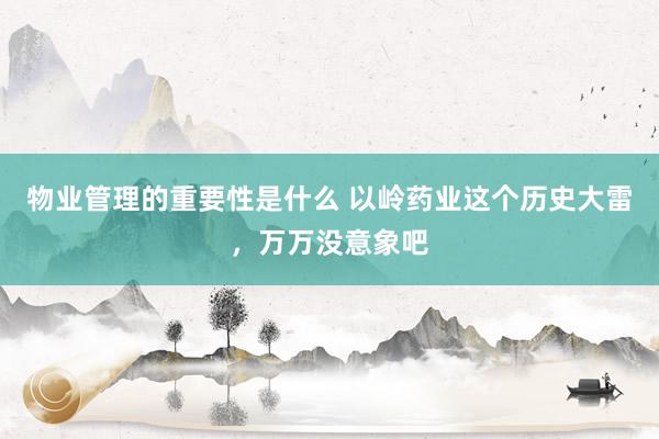 物业管理的重要性是什么 以岭药业这个历史大雷，万万没意象吧