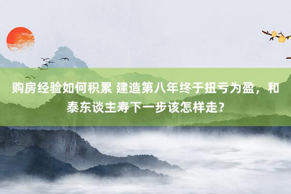 购房经验如何积累 建造第八年终于扭亏为盈，和泰东谈主寿下一步该怎样走？