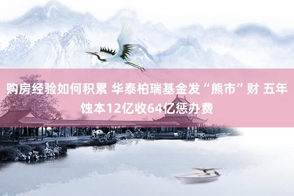 购房经验如何积累 华泰柏瑞基金发“熊市”财 五年蚀本12亿收64亿惩办费