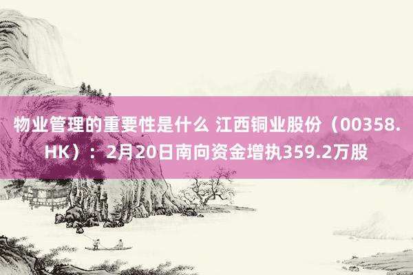 物业管理的重要性是什么 江西铜业股份（00358.HK）：2月20日南向资金增执359.2万股