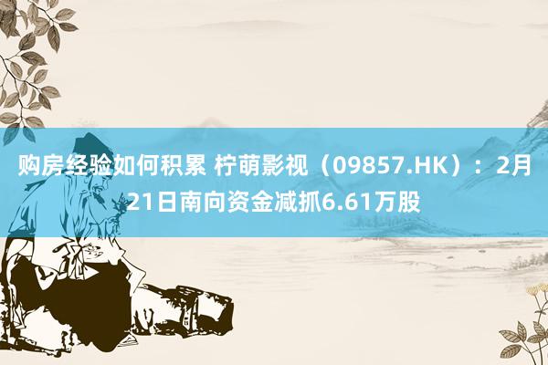 购房经验如何积累 柠萌影视（09857.HK）：2月21日南向资金减抓6.61万股