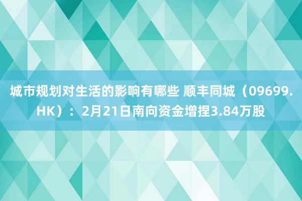 城市规划对生活的影响有哪些 顺丰同城（09699.HK）：2月21日南向资金增捏3.84万股