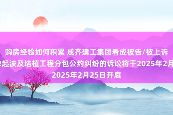 购房经验如何积累 成齐建工集团看成被告/被上诉东谈主的2起波及培植工程分包公约纠纷的诉讼将于2025年2月25日开庭