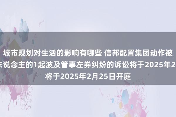 城市规划对生活的影响有哪些 信邦配置集团动作被告/被上诉东说念主的1起波及管事左券纠纷的诉讼将于2025年2月25日开庭