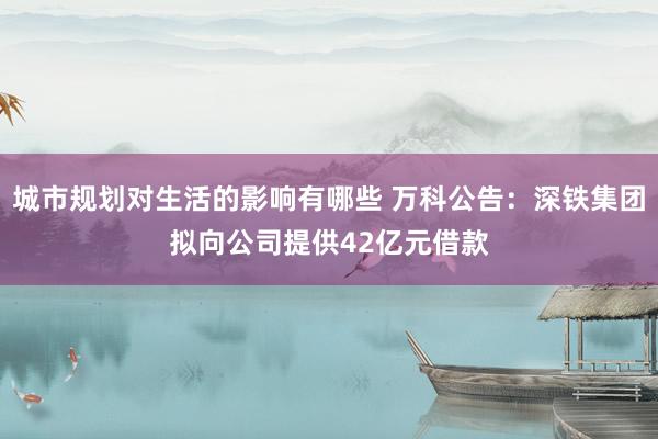 城市规划对生活的影响有哪些 万科公告：深铁集团拟向公司提供42亿元借款