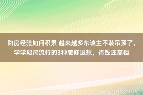 购房经验如何积累 越来越多东谈主不装吊顶了，学学咫尺流行的3种装修遐想，省钱还高档