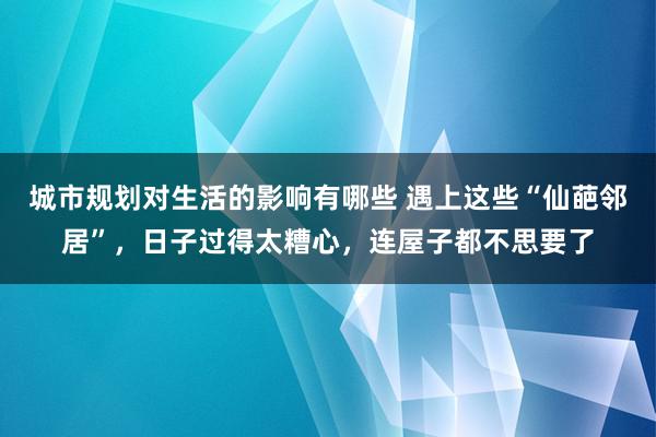 城市规划对生活的影响有哪些 遇上这些“仙葩邻居”，日子过得太糟心，连屋子都不思要了