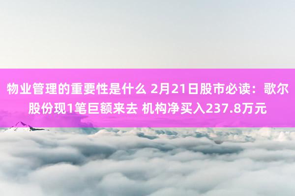 物业管理的重要性是什么 2月21日股市必读：歌尔股份现1笔巨额来去 机构净买入237.8万元