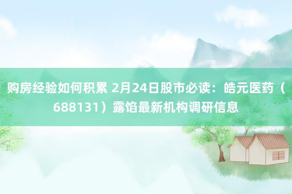 购房经验如何积累 2月24日股市必读：皓元医药（688131）露馅最新机构调研信息