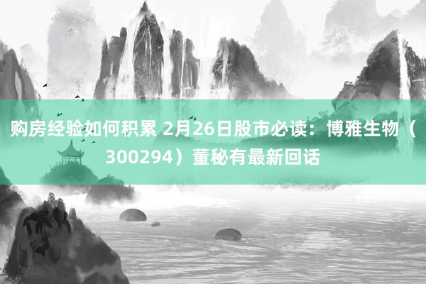 购房经验如何积累 2月26日股市必读：博雅生物（300294）董秘有最新回话