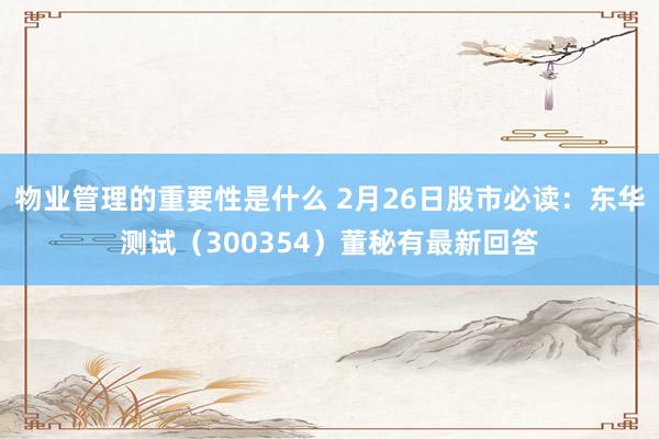 物业管理的重要性是什么 2月26日股市必读：东华测试（300354）董秘有最新回答