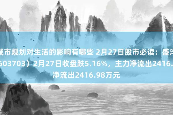 城市规划对生活的影响有哪些 2月27日股市必读：盛洋科技（603703）2月27日收盘跌5.16%，主力净流出2416.98万元