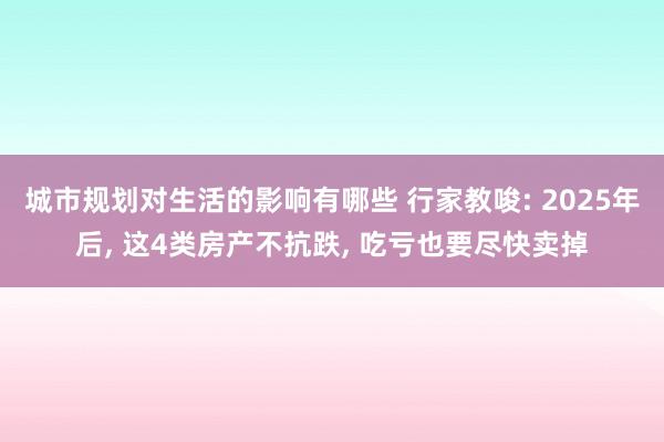 城市规划对生活的影响有哪些 行家教唆: 2025年后, 这4类房产不抗跌, 吃亏也要尽快卖掉