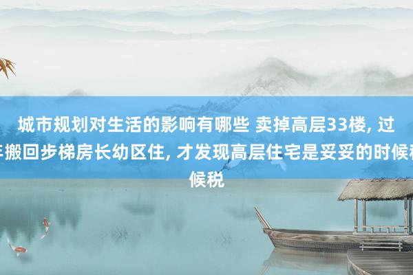 城市规划对生活的影响有哪些 卖掉高层33楼, 过年搬回步梯房长幼区住, 才发现高层住宅是妥妥的时候税