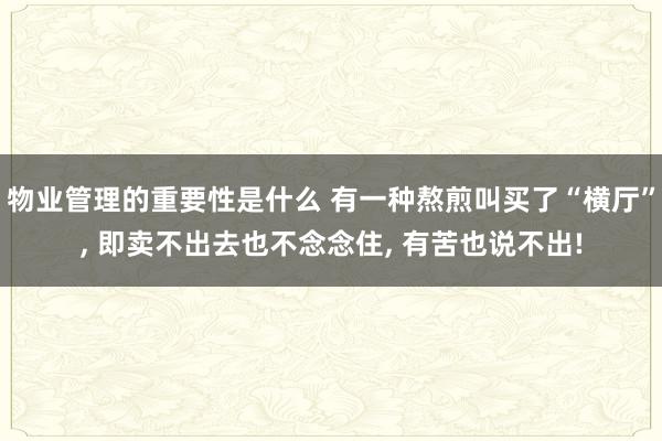 物业管理的重要性是什么 有一种熬煎叫买了“横厅”, 即卖不出去也不念念住, 有苦也说不出!