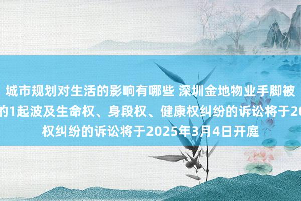 城市规划对生活的影响有哪些 深圳金地物业手脚被告/被上诉东谈主的1起波及生命权、身段权、健康权纠纷的诉讼将于2025年3月4日开庭