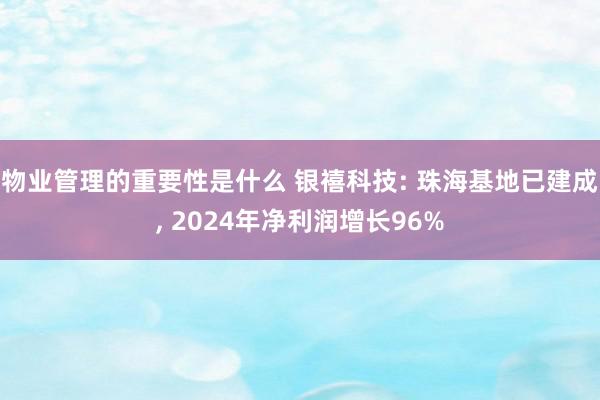 物业管理的重要性是什么 银禧科技: 珠海基地已建成, 2024年净利润增长96%