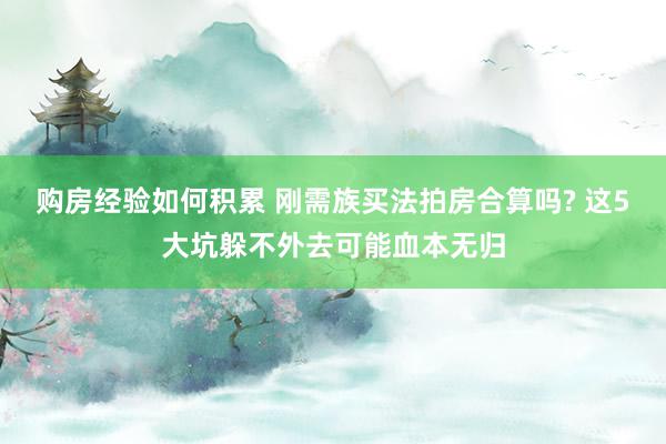 购房经验如何积累 刚需族买法拍房合算吗? 这5大坑躲不外去可能血本无归