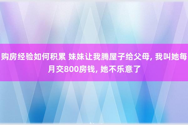 购房经验如何积累 妹妹让我腾屋子给父母, 我叫她每月交800房钱, 她不乐意了