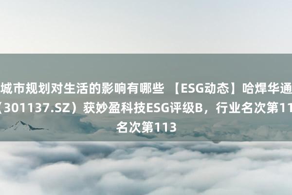 城市规划对生活的影响有哪些 【ESG动态】哈焊华通（301137.SZ）获妙盈科技ESG评级B，行业名次第113