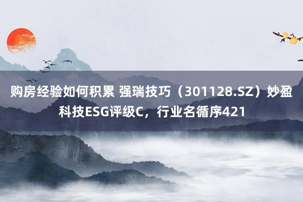 购房经验如何积累 强瑞技巧（301128.SZ）妙盈科技ESG评级C，行业名循序421