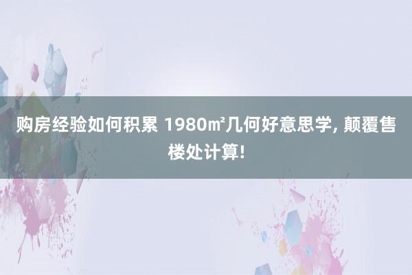 购房经验如何积累 1980㎡几何好意思学, 颠覆售楼处计算!