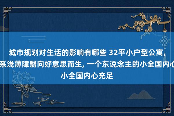 城市规划对生活的影响有哪些 32平小户型公寓, 米色系浅薄障翳向好意思而生, 一个东说念主的小全国内心充足