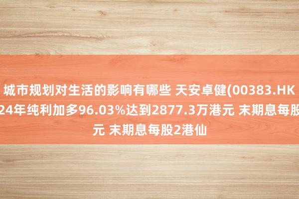 城市规划对生活的影响有哪些 天安卓健(00383.HK)：2024年纯利加多96.03%达到2877.3万港元 末期息每股2港仙