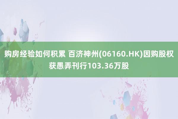 购房经验如何积累 百济神州(06160.HK)因购股权获愚弄刊行103.36万股