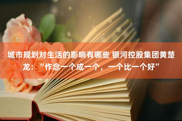 城市规划对生活的影响有哪些 银河控股集团黄楚龙：“作念一个成一个，一个比一个好”