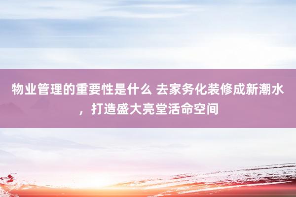 物业管理的重要性是什么 去家务化装修成新潮水，打造盛大亮堂活命空间