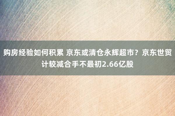 购房经验如何积累 京东或清仓永辉超市？京东世贸计较减合手不最初2.66亿股