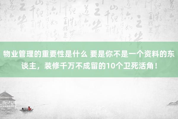 物业管理的重要性是什么 要是你不是一个资料的东谈主，装修千万不成留的10个卫死活角！