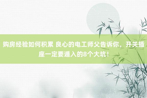 购房经验如何积累 良心的电工师父告诉你，开关插座一定要遁入的8个大坑！