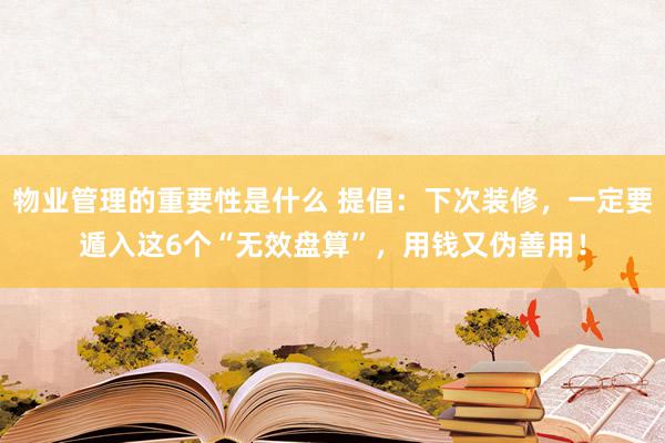 物业管理的重要性是什么 提倡：下次装修，一定要遁入这6个“无效盘算”，用钱又伪善用！