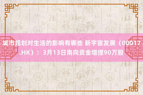 城市规划对生活的影响有哪些 新宇宙发展（00017.HK）：3月13日南向资金增捏90万股