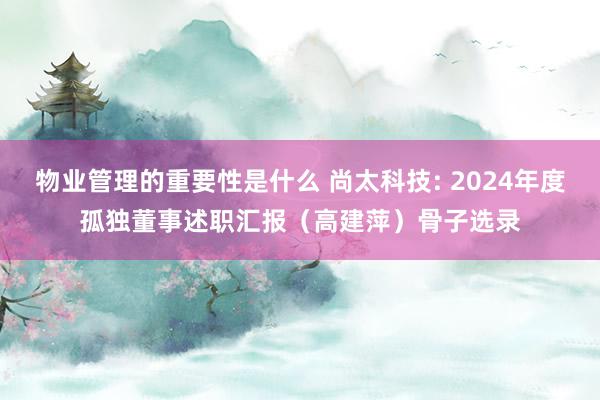 物业管理的重要性是什么 尚太科技: 2024年度孤独董事述职汇报（高建萍）骨子选录