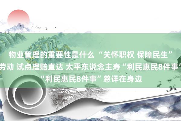 物业管理的重要性是什么 “关怀职权 保障民生”之 优化外籍劳动 试点理赔直达 太平东说念主寿“利民惠民8件事”慈详在身边