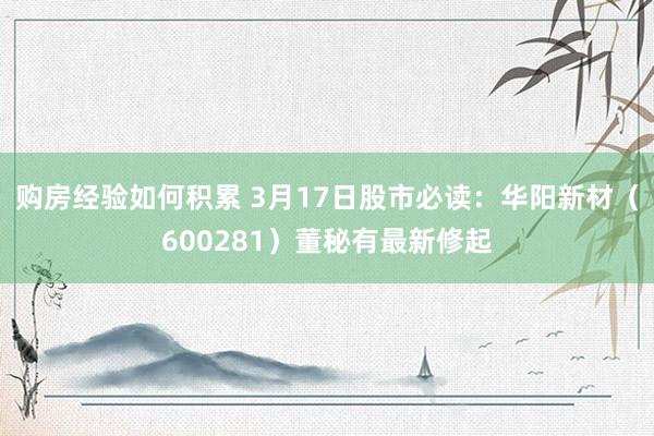 购房经验如何积累 3月17日股市必读：华阳新材（600281）董秘有最新修起