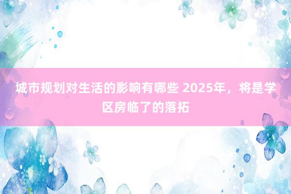 城市规划对生活的影响有哪些 2025年，将是学区房临了的落拓