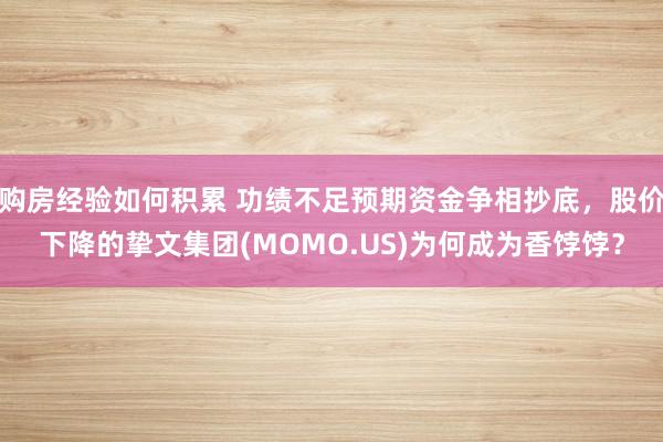 购房经验如何积累 功绩不足预期资金争相抄底，股价下降的挚文集团(MOMO.US)为何成为香饽饽？