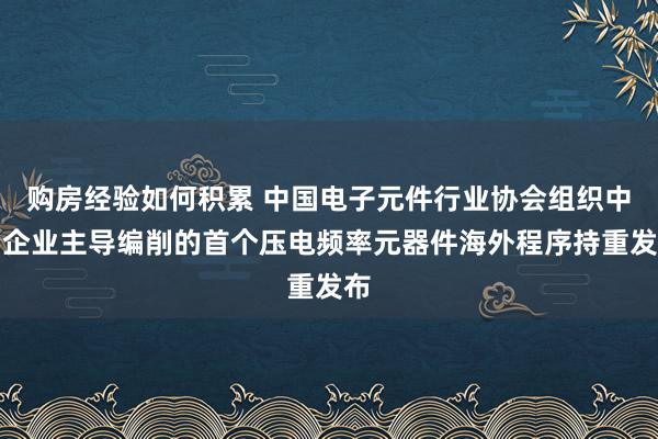 购房经验如何积累 中国电子元件行业协会组织中国企业主导编削的首个压电频率元器件海外程序持重发布