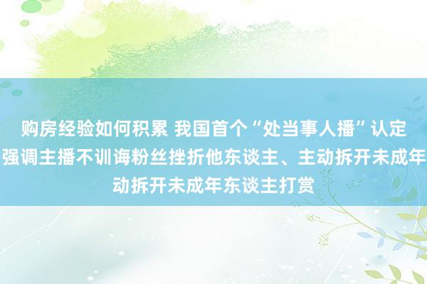 购房经验如何积累 我国首个“处当事人播”认定范例公布，强调主播不训诲粉丝挫折他东谈主、主动拆开未成年东谈主打赏